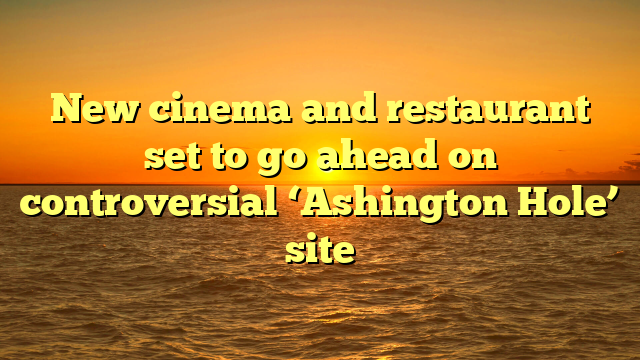 New cinema and restaurant set to go ahead on controversial ‘Ashington Hole’ site 